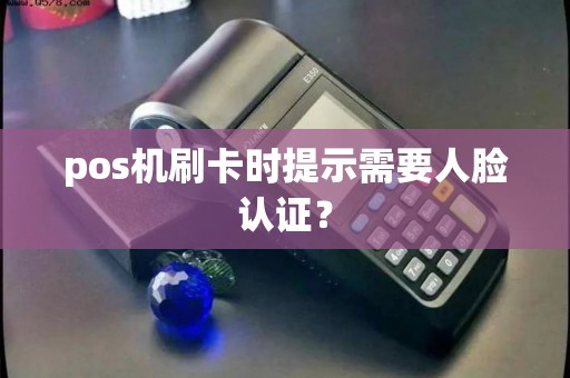 pos机刷卡时提示需要人脸认证？