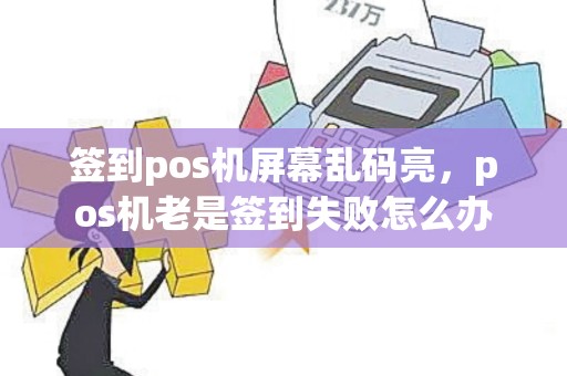 签到pos机屏幕乱码亮，pos机老是签到失败怎么办