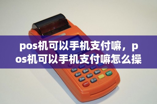 pos机可以手机支付嘛，pos机可以手机支付嘛怎么操作