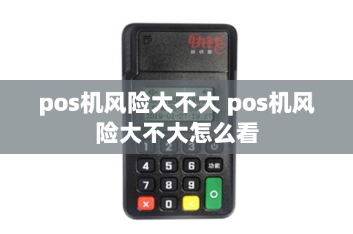 pos机风险大不大 pos机风险大不大怎么看