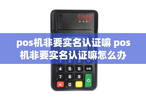 pos机非要实名认证嘛 pos机非要实名认证嘛怎么办