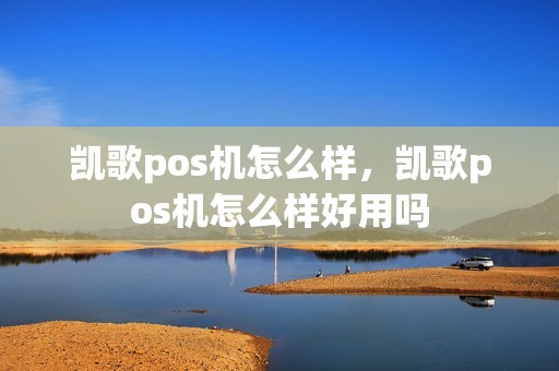 凯歌pos机怎么样，凯歌pos机怎么样好用吗