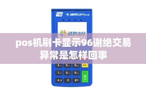 pos机刷卡显示96谢绝交易异常是怎样回事