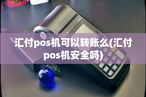 汇付pos机可以转账么(汇付pos机安全吗)