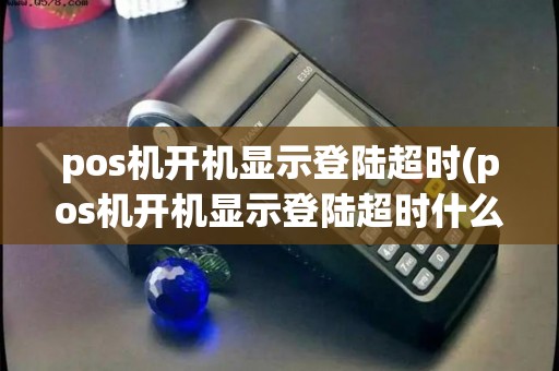pos机开机显示登陆超时(pos机开机显示登陆超时什么意思)