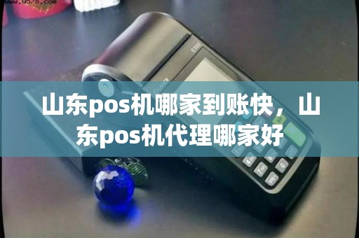 山东pos机哪家到账快，山东pos机代理哪家好
