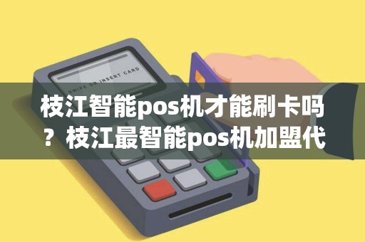 枝江智能pos机才能刷卡吗？枝江最智能pos机加盟代理