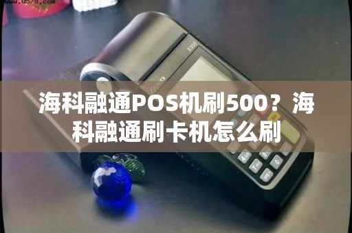海科融通POS机刷500？海科融通刷卡机怎么刷