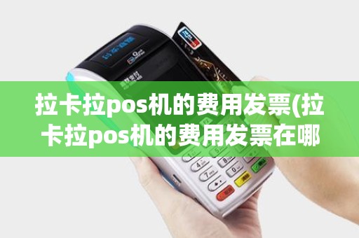 拉卡拉pos机的费用发票(拉卡拉pos机的费用发票在哪里开)