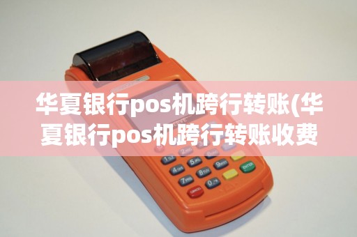 华夏银行pos机跨行转账(华夏银行pos机跨行转账收费吗)
