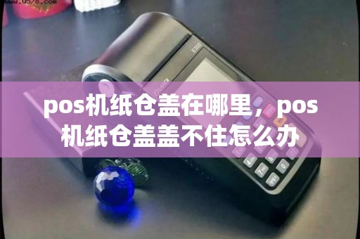 pos机纸仓盖在哪里，pos机纸仓盖盖不住怎么办