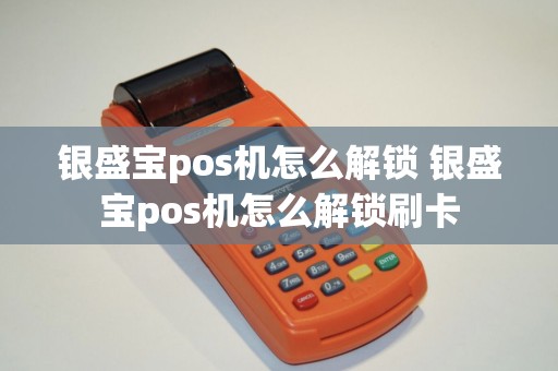银盛宝pos机怎么解锁 银盛宝pos机怎么解锁刷卡