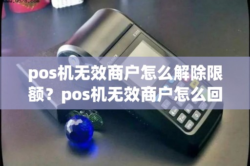 pos机无效商户怎么解除限额？pos机无效商户怎么回事