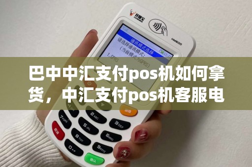 巴中中汇支付pos机如何拿货，中汇支付pos机客服电话