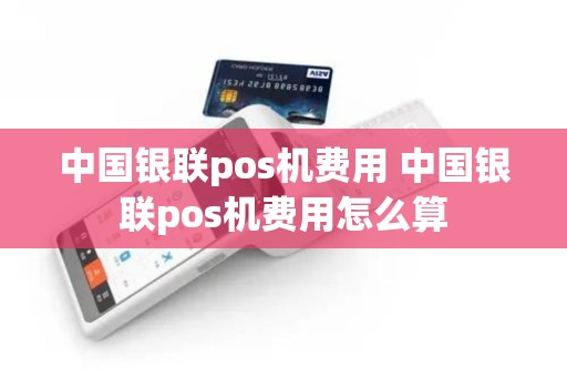 中国银联pos机费用 中国银联pos机费用怎么算