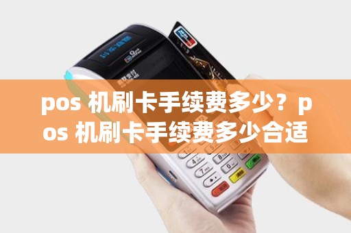 pos 机刷卡手续费多少？pos 机刷卡手续费多少合适