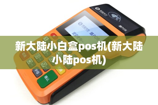 新大陆小白盒pos机(新大陆小陆pos机)