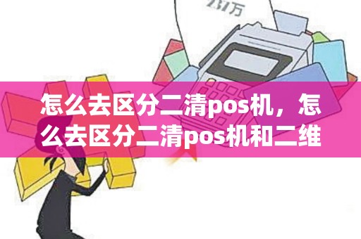 怎么去区分二清pos机，怎么去区分二清pos机和二维码
