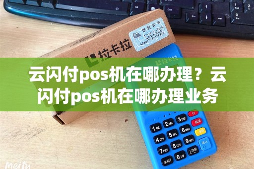 云闪付pos机在哪办理？云闪付pos机在哪办理业务