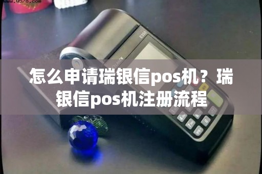 怎么申请瑞银信pos机？瑞银信pos机注册流程