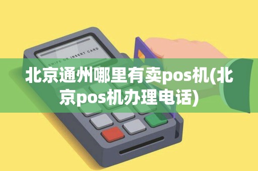 北京通州哪里有卖pos机(北京pos机办理电话)