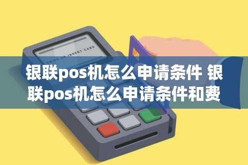 银联pos机怎么申请条件 银联pos机怎么申请条件和费用