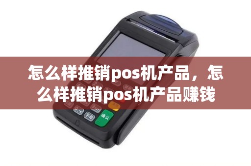 怎么样推销pos机产品，怎么样推销pos机产品赚钱