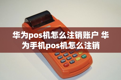 华为pos机怎么注销账户 华为手机pos机怎么注销