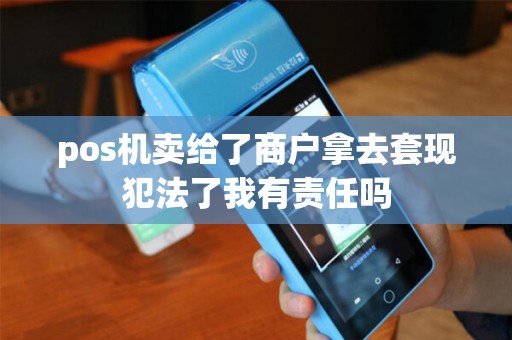 pos机卖给了商户拿去套现犯法了我有责任吗
