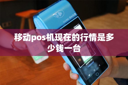 移动pos机现在的行情是多少钱一台