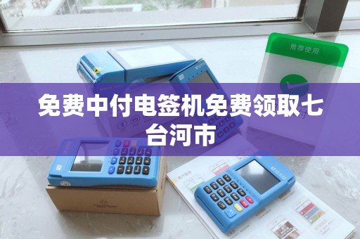 免费中付电签机免费领取七台河市