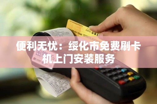 便利无忧：绥化市免费刷卡机上门安装服务