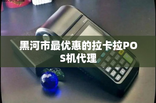 黑河市最优惠的拉卡拉POS机代理