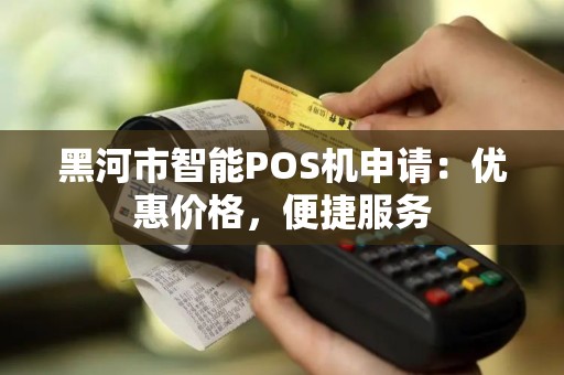 黑河市智能POS机申请：优惠价格，便捷服务