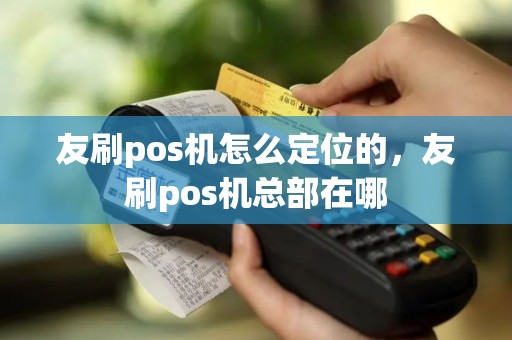 友刷pos机怎么定位的，友刷pos机总部在哪