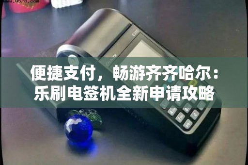 便捷支付，畅游齐齐哈尔：乐刷电签机全新申请攻略