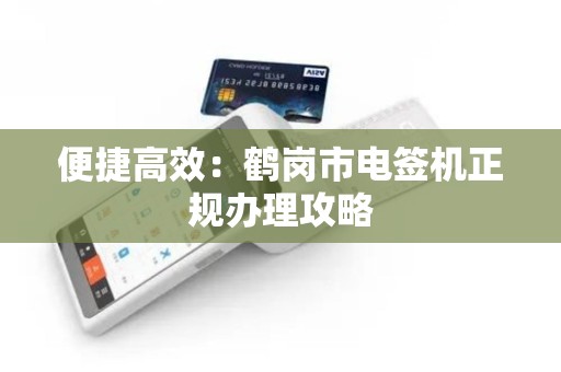 便捷高效：鹤岗市电签机正规办理攻略