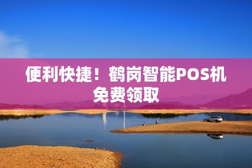 便利快捷！鹤岗智能POS机免费领取