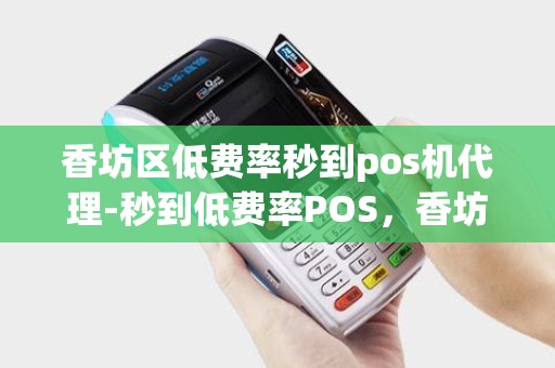 香坊区低费率秒到pos机代理-秒到低费率POS，香坊区代理