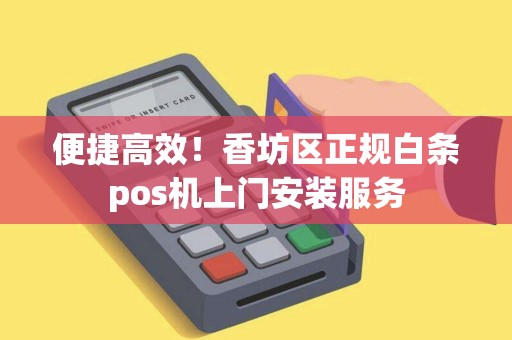 便捷高效！香坊区正规白条pos机上门安装服务