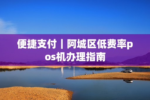 便捷支付｜阿城区低费率pos机办理指南