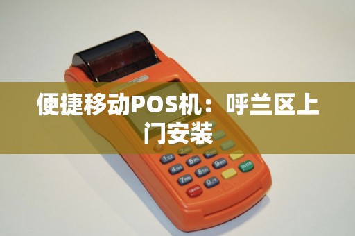便捷移动POS机：呼兰区上门安装