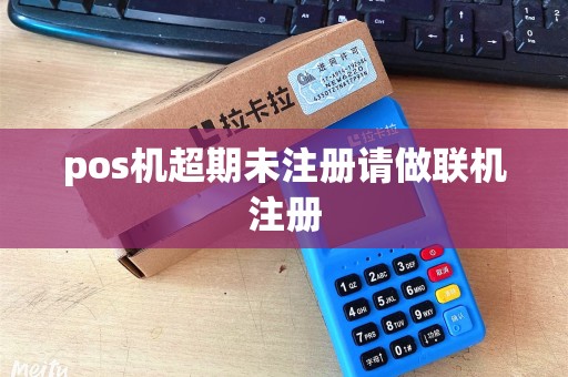 pos机超期未注册请做联机注册 pos机超期未注册请做联机注册