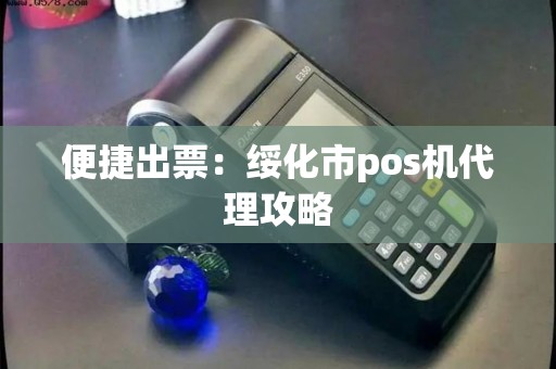 便捷出票：绥化市pos机代理攻略