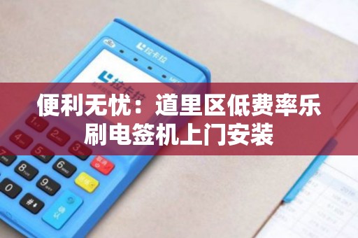 便利无忧：道里区低费率乐刷电签机上门安装