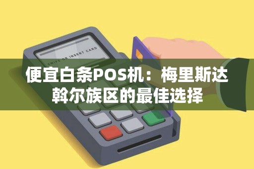 便宜白条POS机：梅里斯达斡尔族区的最佳选择