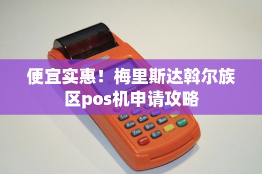便宜实惠！梅里斯达斡尔族区pos机申请攻略