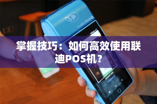 掌握技巧：如何高效使用联迪POS机？
