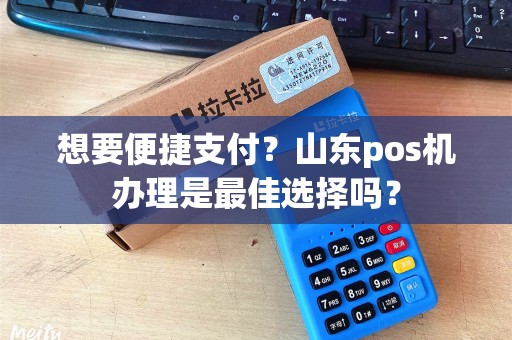 想要便捷支付？山东pos机办理是最佳选择吗？
