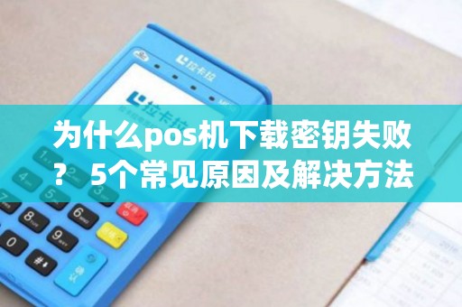 为什么pos机下载密钥失败？ 5个常见原因及解决方法揭秘！